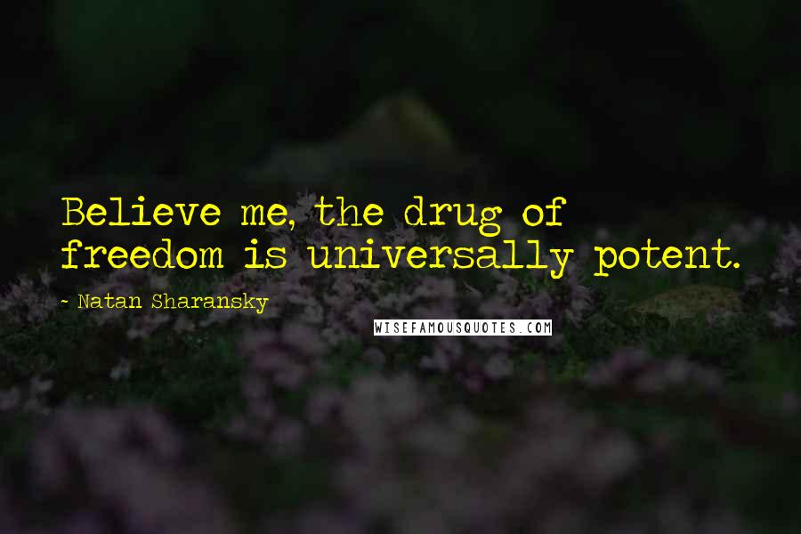 Natan Sharansky Quotes: Believe me, the drug of freedom is universally potent.