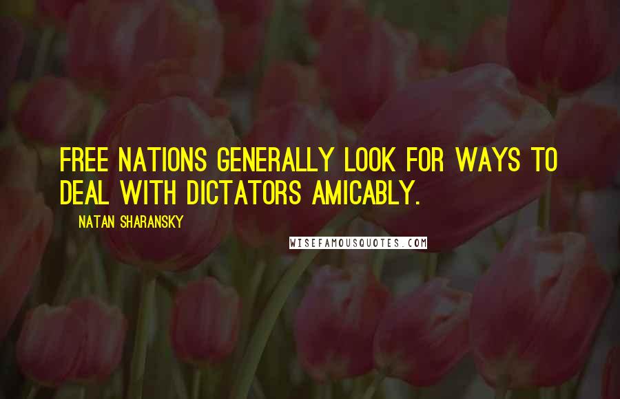 Natan Sharansky Quotes: Free nations generally look for ways to deal with dictators amicably.