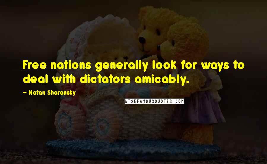 Natan Sharansky Quotes: Free nations generally look for ways to deal with dictators amicably.