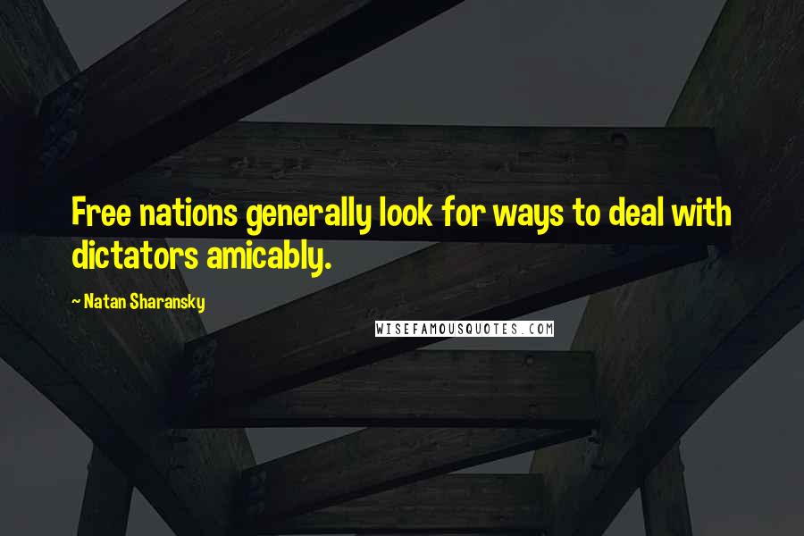 Natan Sharansky Quotes: Free nations generally look for ways to deal with dictators amicably.