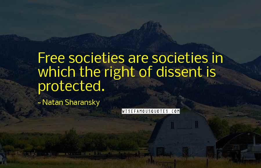 Natan Sharansky Quotes: Free societies are societies in which the right of dissent is protected.