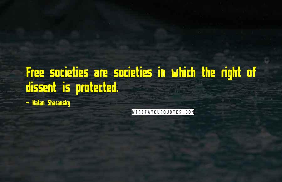 Natan Sharansky Quotes: Free societies are societies in which the right of dissent is protected.