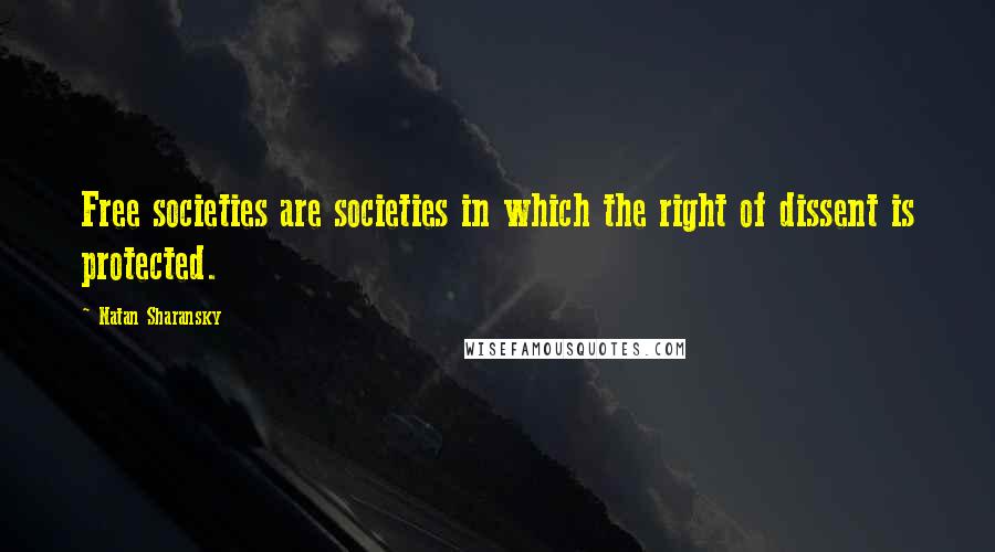 Natan Sharansky Quotes: Free societies are societies in which the right of dissent is protected.