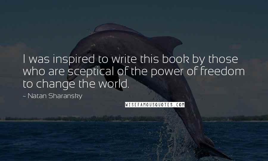 Natan Sharansky Quotes: I was inspired to write this book by those who are sceptical of the power of freedom to change the world.