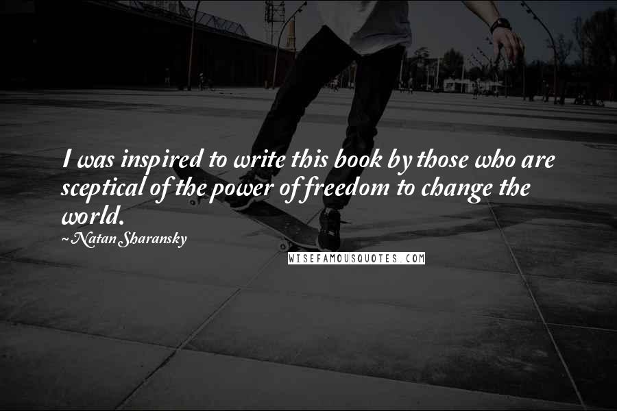 Natan Sharansky Quotes: I was inspired to write this book by those who are sceptical of the power of freedom to change the world.