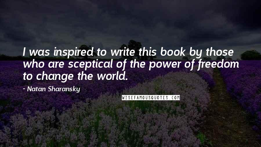 Natan Sharansky Quotes: I was inspired to write this book by those who are sceptical of the power of freedom to change the world.