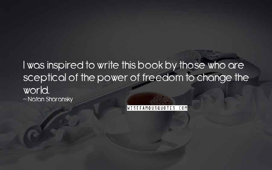 Natan Sharansky Quotes: I was inspired to write this book by those who are sceptical of the power of freedom to change the world.