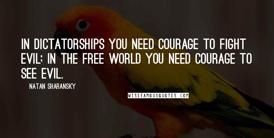 Natan Sharansky Quotes: In dictatorships you need courage to fight evil; in the free world you need courage to see evil.