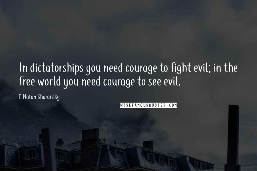 Natan Sharansky Quotes: In dictatorships you need courage to fight evil; in the free world you need courage to see evil.