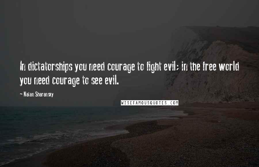 Natan Sharansky Quotes: In dictatorships you need courage to fight evil; in the free world you need courage to see evil.