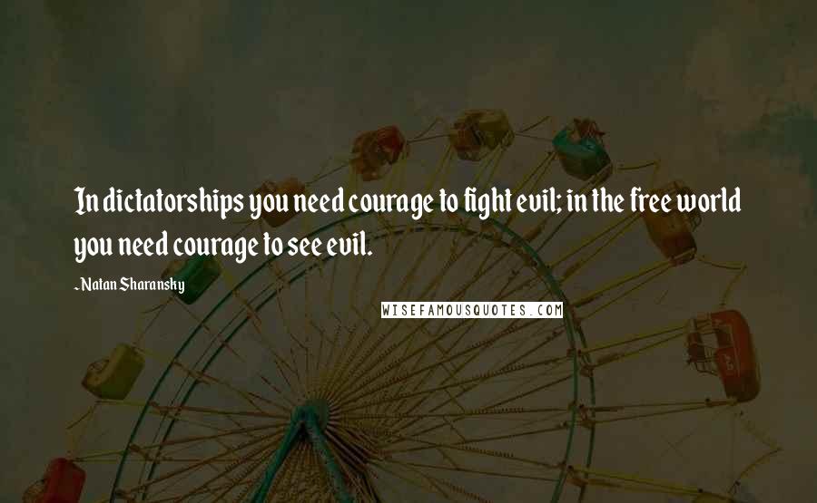 Natan Sharansky Quotes: In dictatorships you need courage to fight evil; in the free world you need courage to see evil.