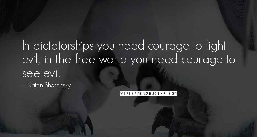 Natan Sharansky Quotes: In dictatorships you need courage to fight evil; in the free world you need courage to see evil.