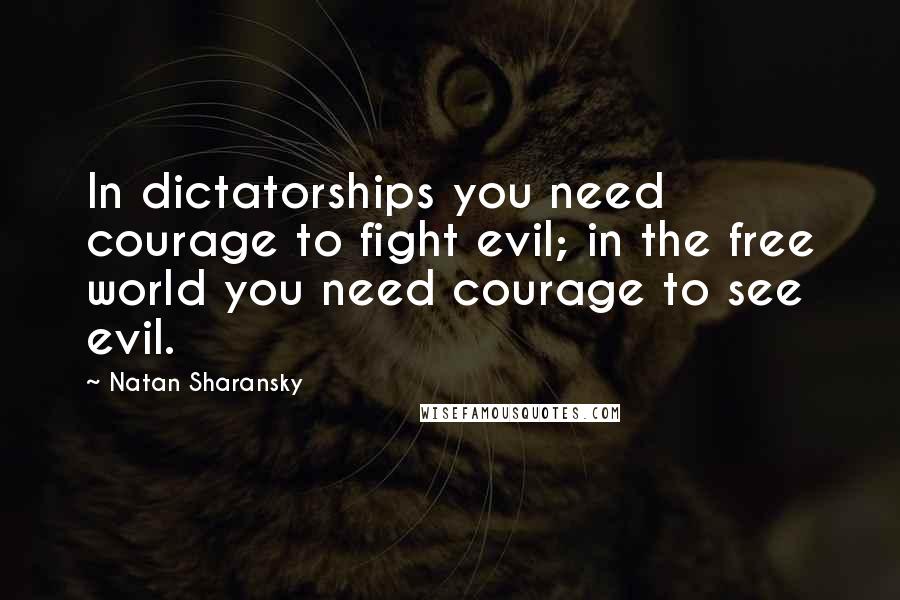 Natan Sharansky Quotes: In dictatorships you need courage to fight evil; in the free world you need courage to see evil.