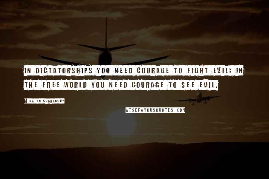 Natan Sharansky Quotes: In dictatorships you need courage to fight evil; in the free world you need courage to see evil.