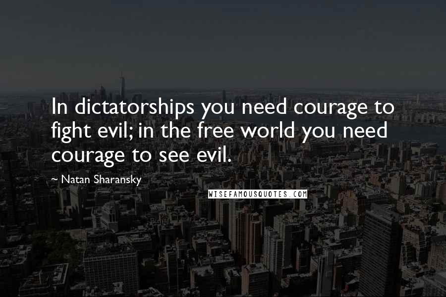 Natan Sharansky Quotes: In dictatorships you need courage to fight evil; in the free world you need courage to see evil.