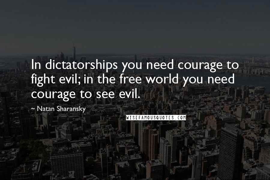 Natan Sharansky Quotes: In dictatorships you need courage to fight evil; in the free world you need courage to see evil.