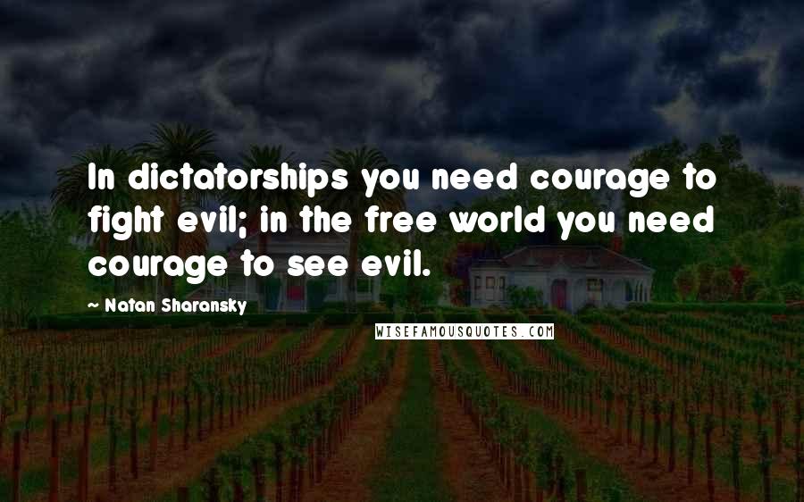 Natan Sharansky Quotes: In dictatorships you need courage to fight evil; in the free world you need courage to see evil.