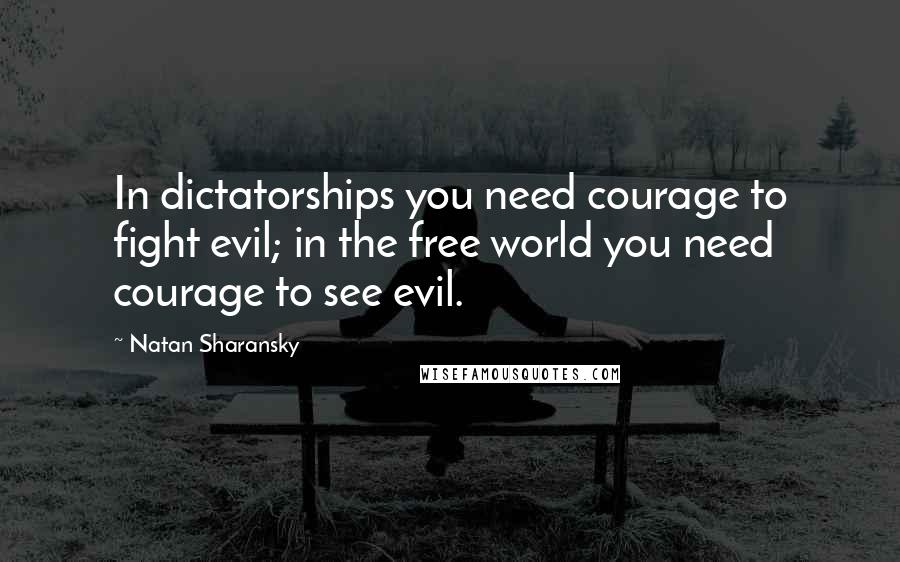 Natan Sharansky Quotes: In dictatorships you need courage to fight evil; in the free world you need courage to see evil.