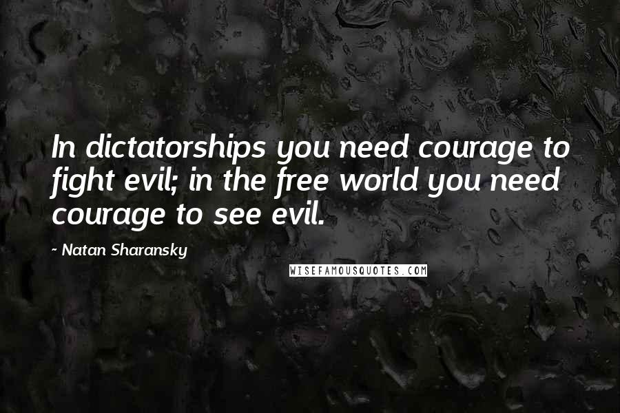 Natan Sharansky Quotes: In dictatorships you need courage to fight evil; in the free world you need courage to see evil.