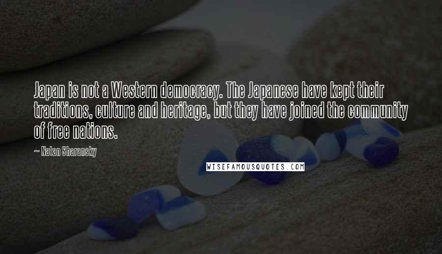 Natan Sharansky Quotes: Japan is not a Western democracy. The Japanese have kept their traditions, culture and heritage, but they have joined the community of free nations.