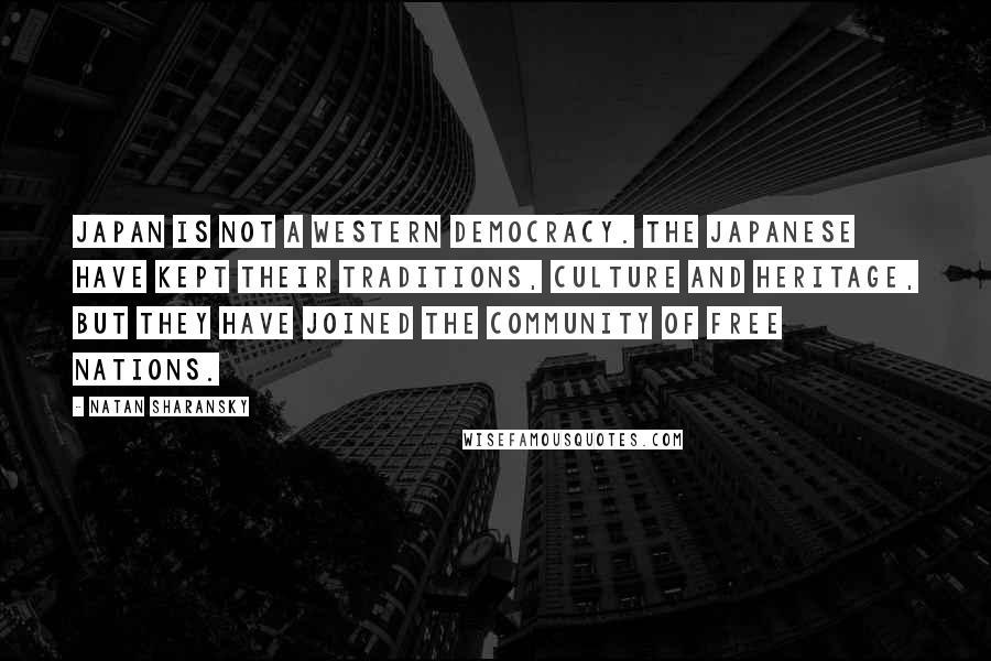 Natan Sharansky Quotes: Japan is not a Western democracy. The Japanese have kept their traditions, culture and heritage, but they have joined the community of free nations.