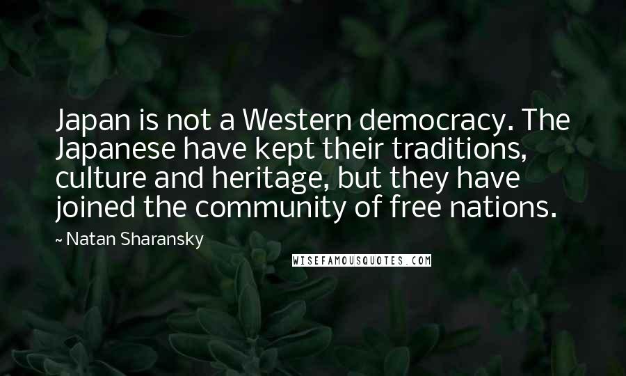 Natan Sharansky Quotes: Japan is not a Western democracy. The Japanese have kept their traditions, culture and heritage, but they have joined the community of free nations.