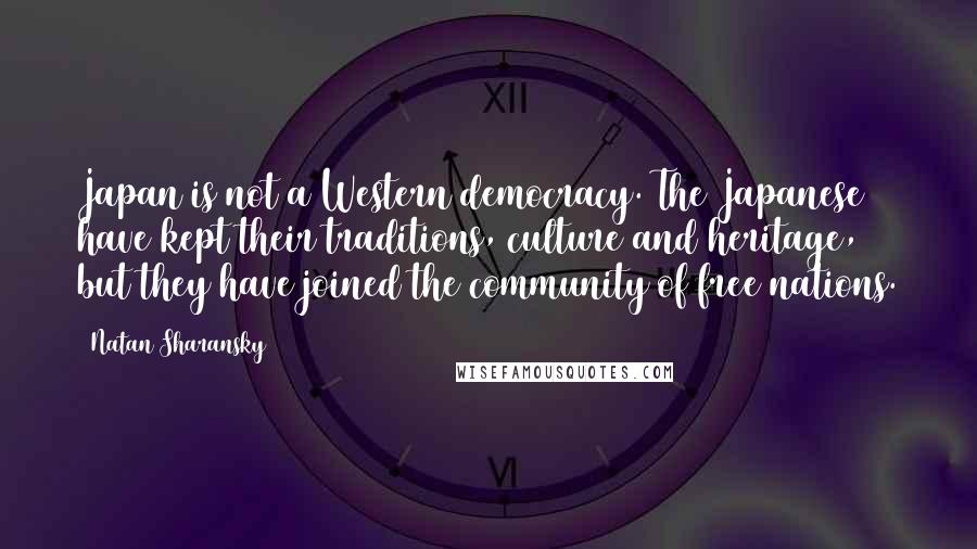 Natan Sharansky Quotes: Japan is not a Western democracy. The Japanese have kept their traditions, culture and heritage, but they have joined the community of free nations.