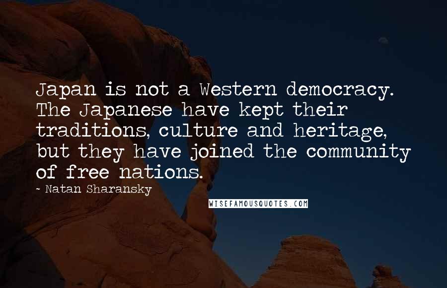 Natan Sharansky Quotes: Japan is not a Western democracy. The Japanese have kept their traditions, culture and heritage, but they have joined the community of free nations.