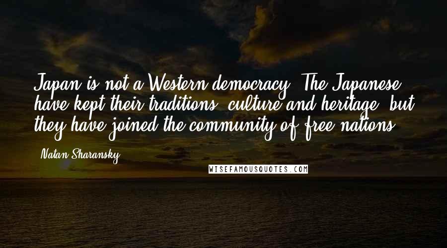 Natan Sharansky Quotes: Japan is not a Western democracy. The Japanese have kept their traditions, culture and heritage, but they have joined the community of free nations.