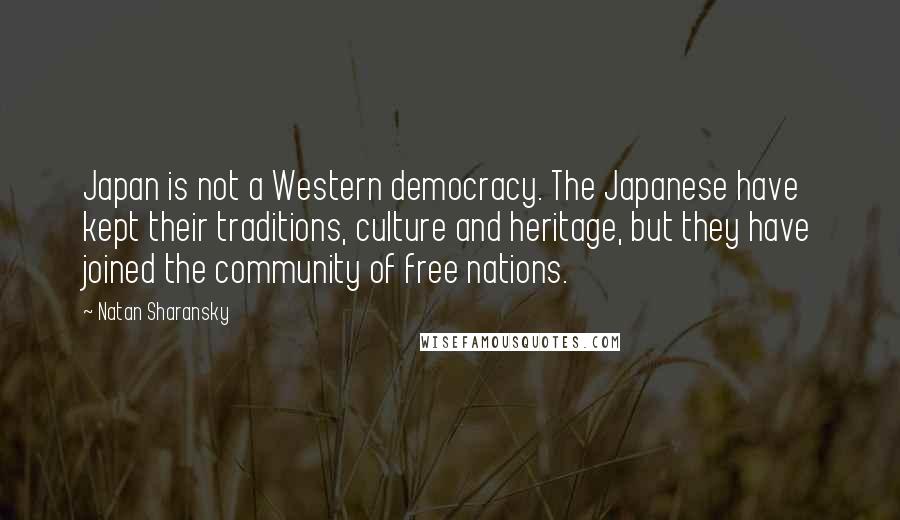 Natan Sharansky Quotes: Japan is not a Western democracy. The Japanese have kept their traditions, culture and heritage, but they have joined the community of free nations.