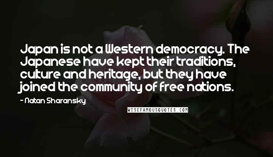 Natan Sharansky Quotes: Japan is not a Western democracy. The Japanese have kept their traditions, culture and heritage, but they have joined the community of free nations.