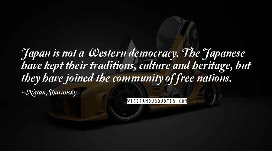 Natan Sharansky Quotes: Japan is not a Western democracy. The Japanese have kept their traditions, culture and heritage, but they have joined the community of free nations.