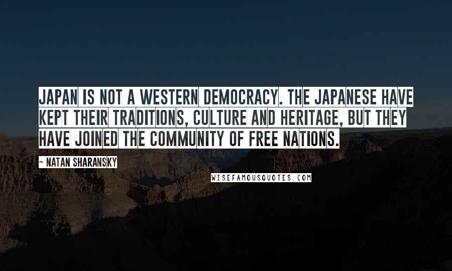 Natan Sharansky Quotes: Japan is not a Western democracy. The Japanese have kept their traditions, culture and heritage, but they have joined the community of free nations.