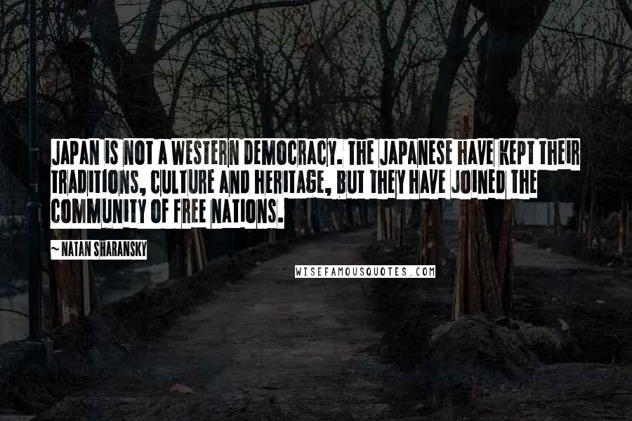 Natan Sharansky Quotes: Japan is not a Western democracy. The Japanese have kept their traditions, culture and heritage, but they have joined the community of free nations.