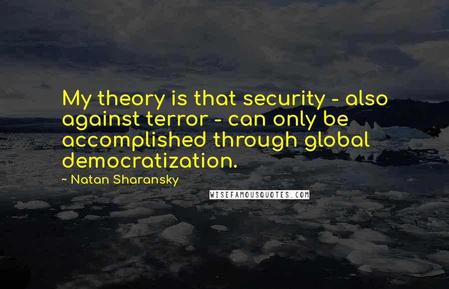 Natan Sharansky Quotes: My theory is that security - also against terror - can only be accomplished through global democratization.