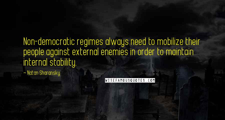 Natan Sharansky Quotes: Non-democratic regimes always need to mobilize their people against external enemies in order to maintain internal stability.
