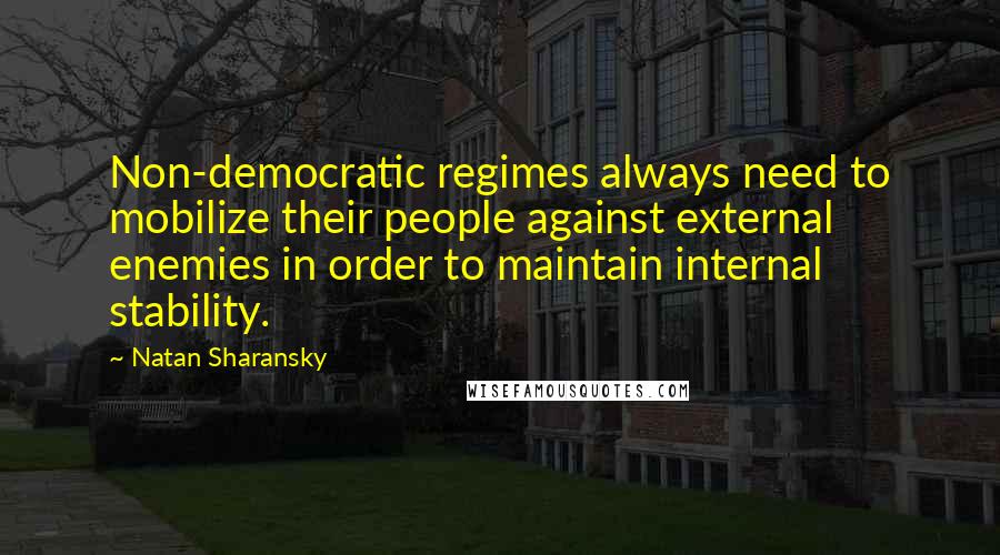 Natan Sharansky Quotes: Non-democratic regimes always need to mobilize their people against external enemies in order to maintain internal stability.