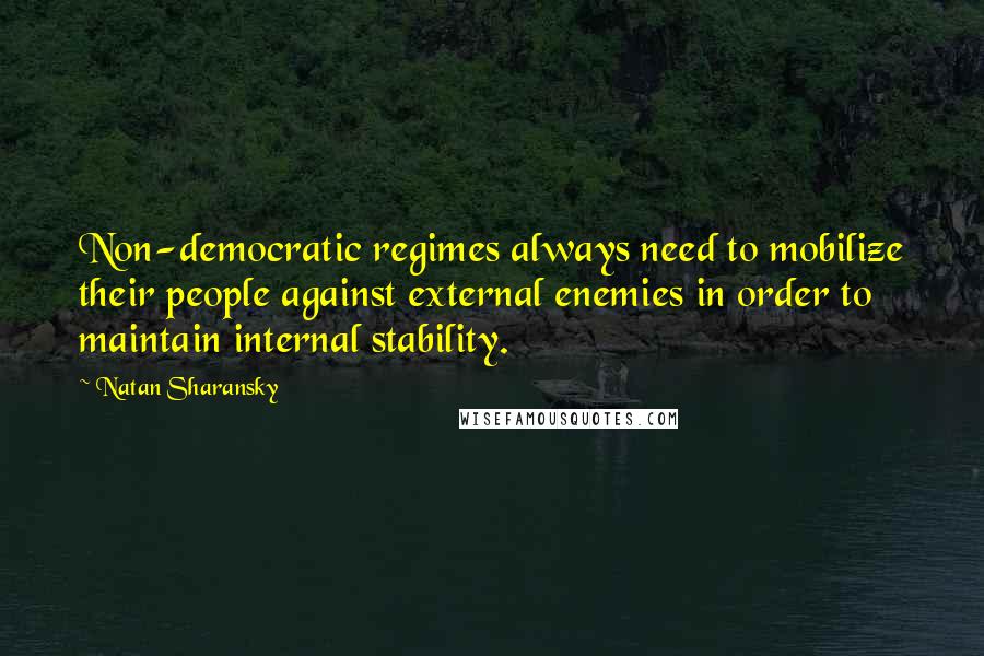 Natan Sharansky Quotes: Non-democratic regimes always need to mobilize their people against external enemies in order to maintain internal stability.