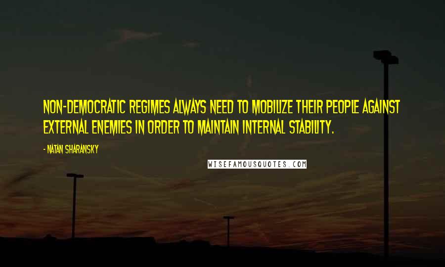 Natan Sharansky Quotes: Non-democratic regimes always need to mobilize their people against external enemies in order to maintain internal stability.