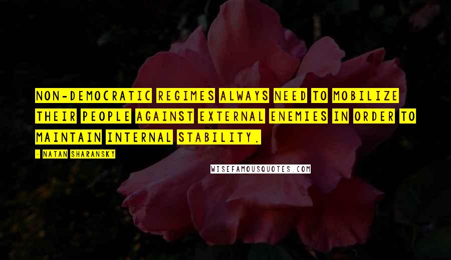 Natan Sharansky Quotes: Non-democratic regimes always need to mobilize their people against external enemies in order to maintain internal stability.