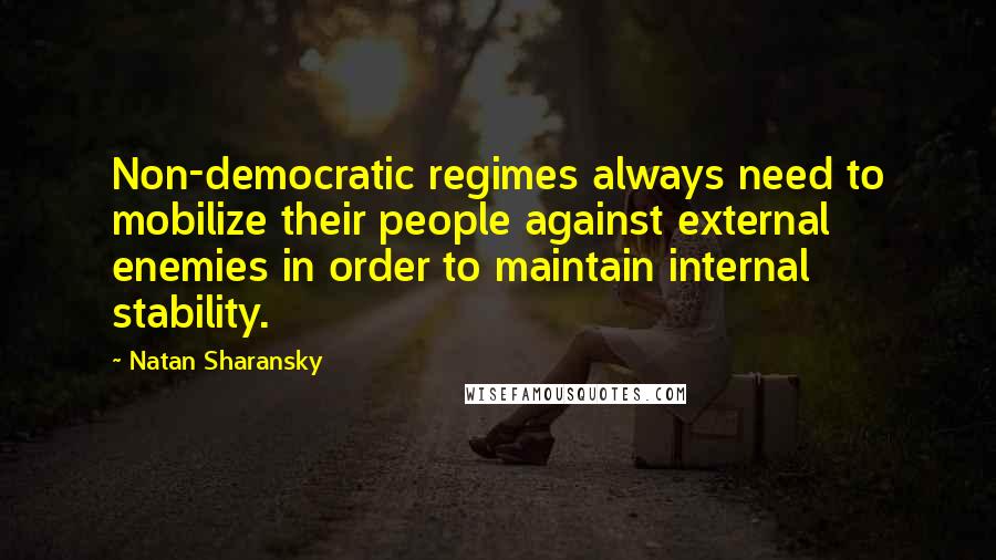 Natan Sharansky Quotes: Non-democratic regimes always need to mobilize their people against external enemies in order to maintain internal stability.