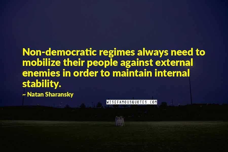 Natan Sharansky Quotes: Non-democratic regimes always need to mobilize their people against external enemies in order to maintain internal stability.