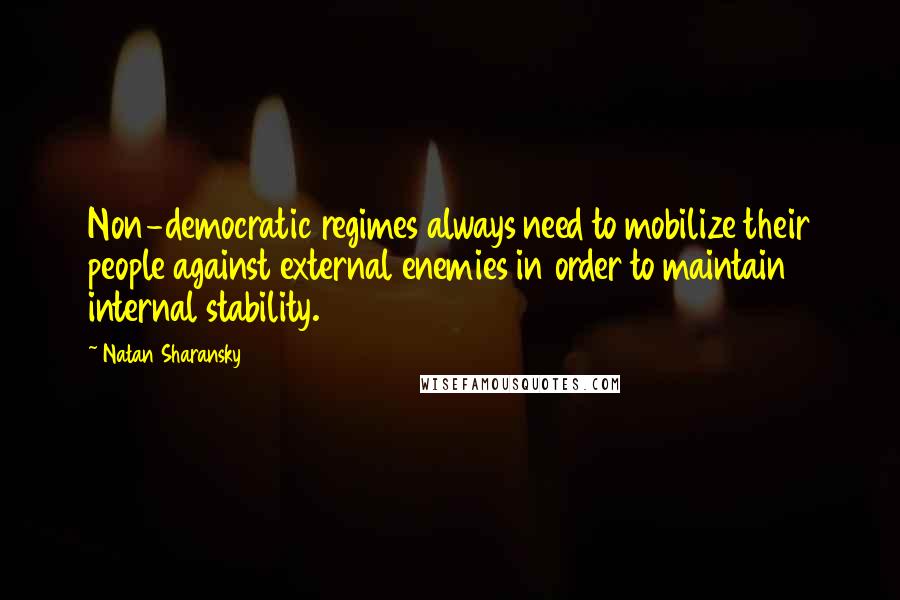 Natan Sharansky Quotes: Non-democratic regimes always need to mobilize their people against external enemies in order to maintain internal stability.