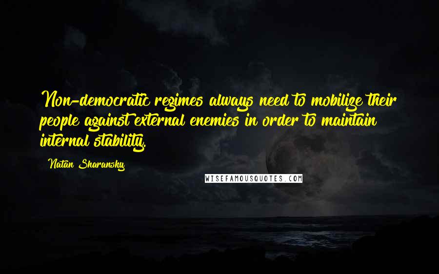 Natan Sharansky Quotes: Non-democratic regimes always need to mobilize their people against external enemies in order to maintain internal stability.
