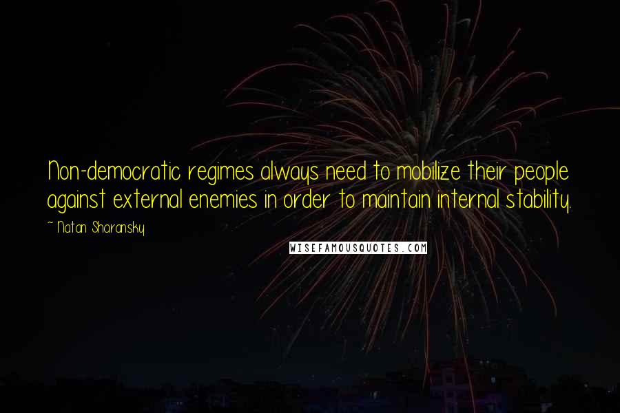 Natan Sharansky Quotes: Non-democratic regimes always need to mobilize their people against external enemies in order to maintain internal stability.