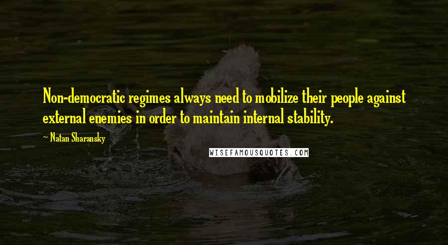 Natan Sharansky Quotes: Non-democratic regimes always need to mobilize their people against external enemies in order to maintain internal stability.