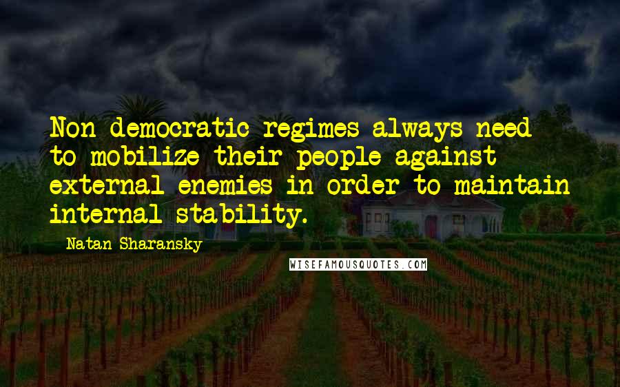 Natan Sharansky Quotes: Non-democratic regimes always need to mobilize their people against external enemies in order to maintain internal stability.