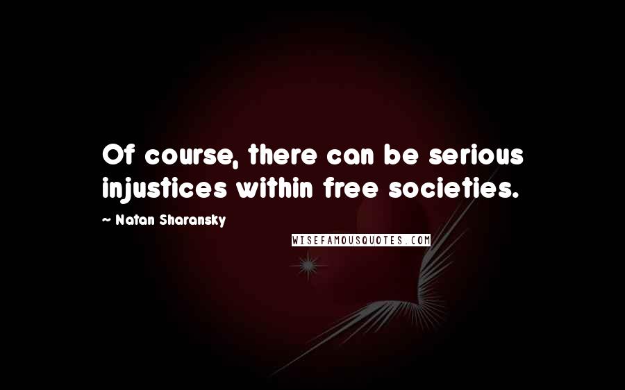 Natan Sharansky Quotes: Of course, there can be serious injustices within free societies.