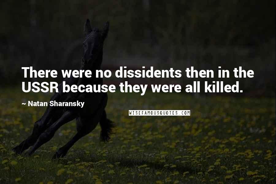 Natan Sharansky Quotes: There were no dissidents then in the USSR because they were all killed.