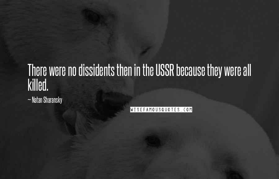 Natan Sharansky Quotes: There were no dissidents then in the USSR because they were all killed.